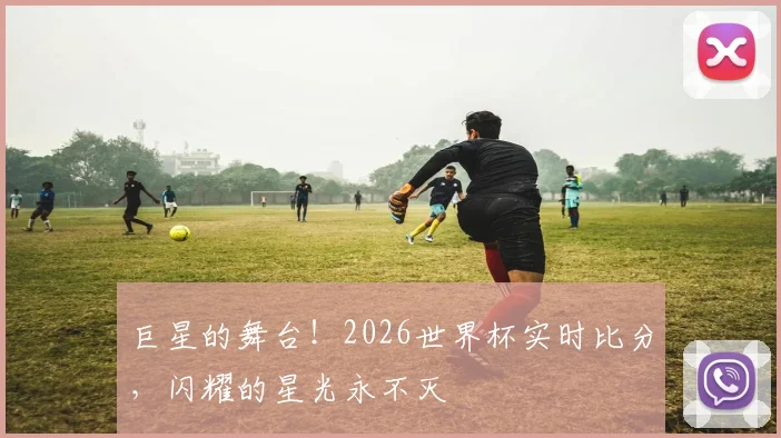 巨星的舞台！2026世界杯实时比分，闪耀的星光永不灭