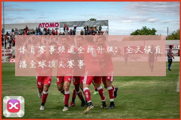 体育赛事频道全新升级:全天候直播全球顶尖赛事