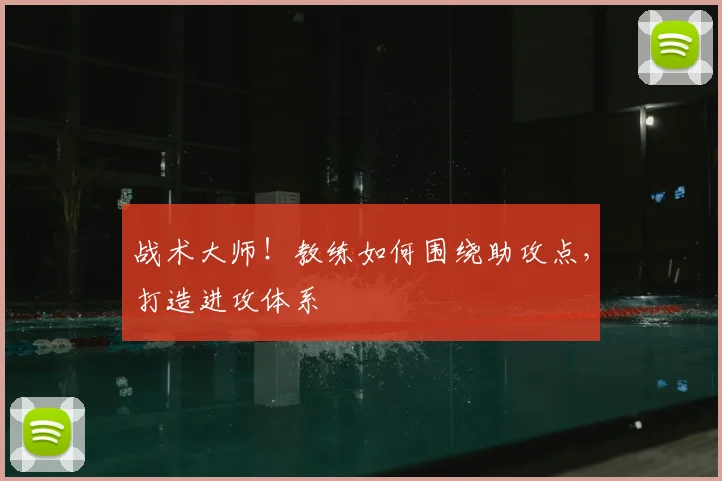 战术大师！教练如何围绕助攻点，打造进攻体系