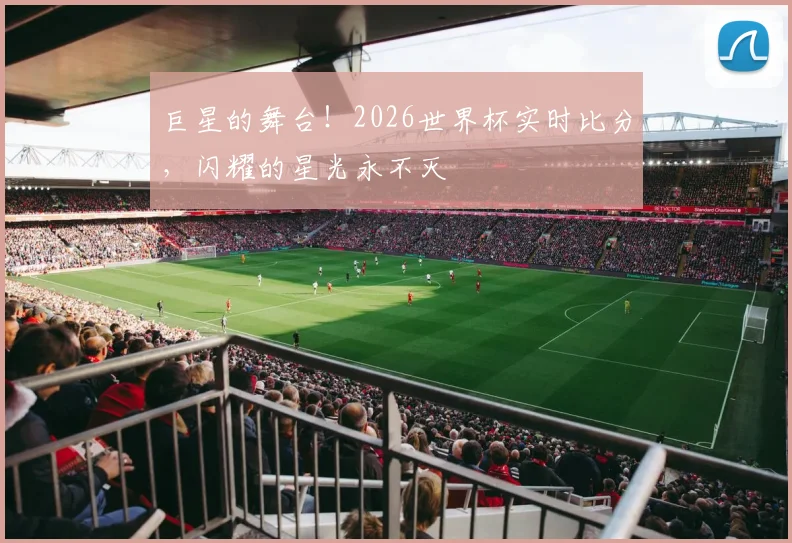 巨星的舞台！2026世界杯实时比分，闪耀的星光永不灭