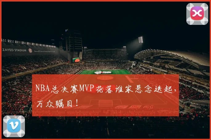 NBA总决赛MVP花落谁家悬念迭起,万众瞩目!