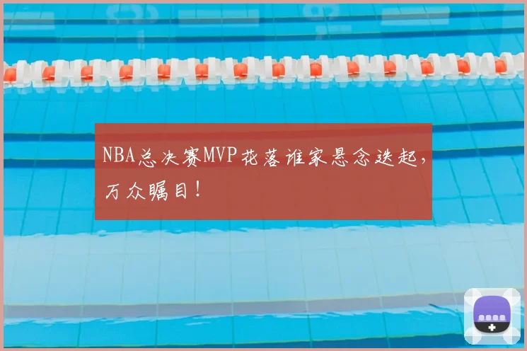 NBA总决赛MVP花落谁家悬念迭起,万众瞩目!