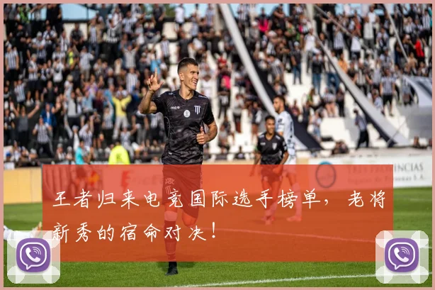 王者归来电竞国际选手榜单,老将新秀的宿命对决!