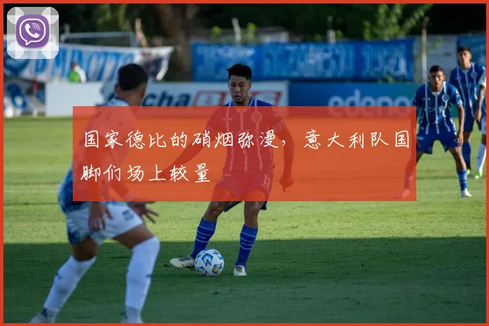 国家德比的硝烟弥漫，意大利队国脚们场上较量