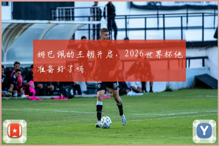 姆巴佩的王朝开启，2026世界杯他准备好了吗